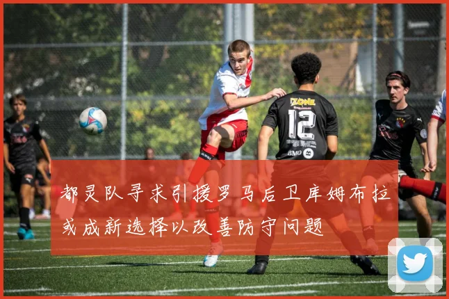 都灵队寻求引援罗马后卫库姆布拉或成新选择以改善防守问题