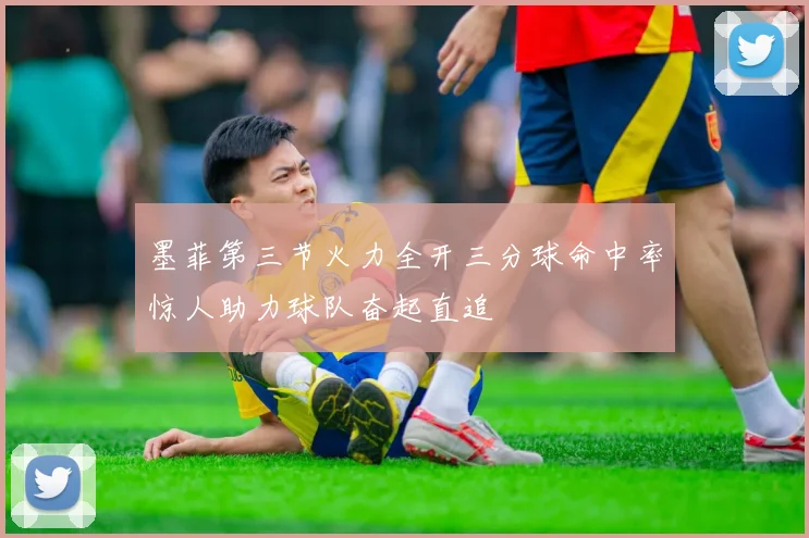 墨菲第三节火力全开三分球命中率惊人助力球队奋起直追