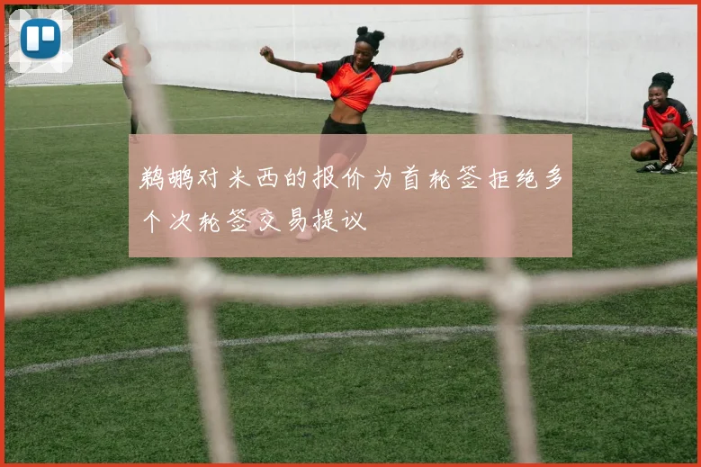 鹈鹕对米西的报价为首轮签拒绝多个次轮签交易提议