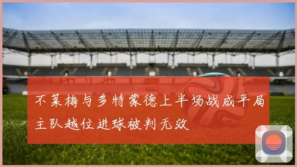 不莱梅与多特蒙德上半场战成平局主队越位进球被判无效