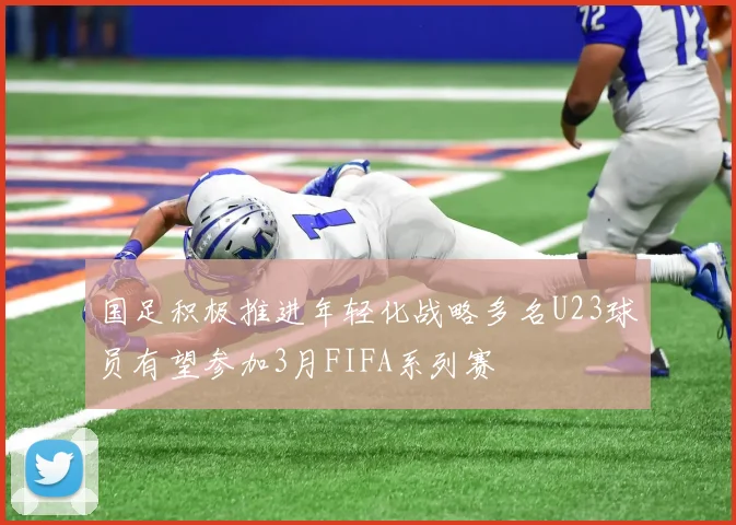 国足积极推进年轻化战略多名U23球员有望参加3月FIFA系列赛