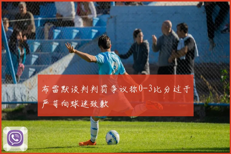 布雷默谈判判罚争议称0-3比分过于严苛向球迷致歉