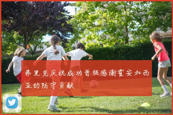 弗里克庆祝成功晋级感谢霍安加西亚的防守贡献