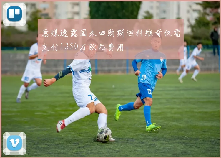 意媒透露国米回购斯坦科维奇仅需支付1350万欧元费用